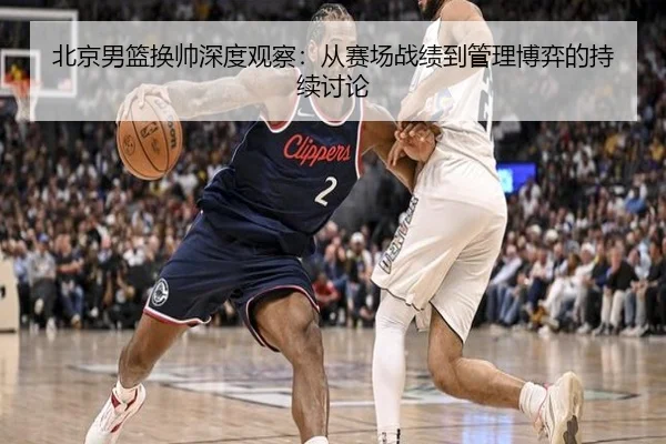 北京男篮换帅深度观察：从赛场战绩到管理博弈的持续讨论